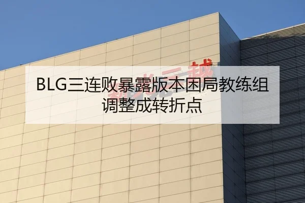 BLG三连败暴露版本困局教练组调整成转折点