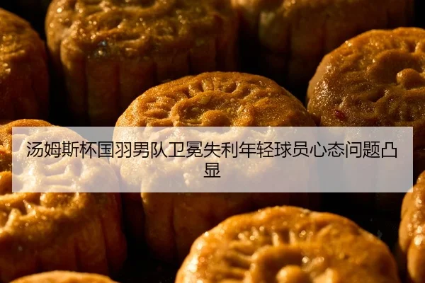 汤姆斯杯国羽男队卫冕失利年轻球员心态问题凸显