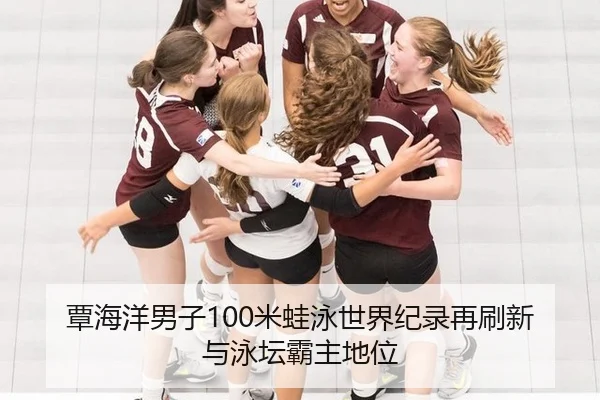 覃海洋男子100米蛙泳世界纪录再刷新与泳坛霸主地位