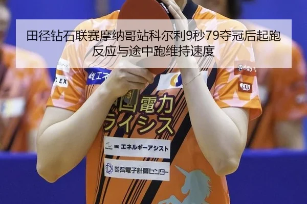 田径钻石联赛摩纳哥站科尔利9秒79夺冠后起跑反应与途中跑维持速度