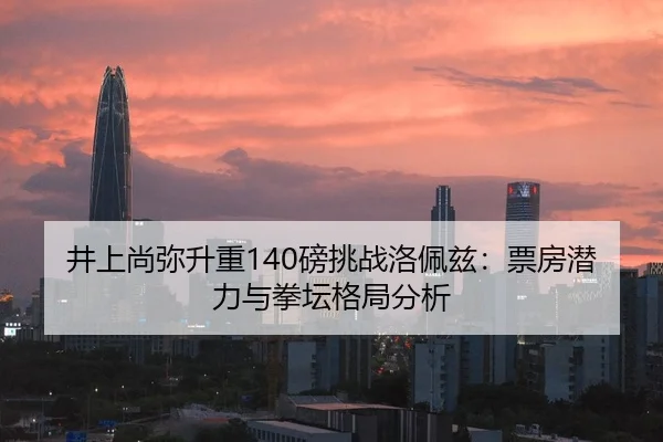 井上尚弥升重140磅挑战洛佩兹：票房潜力与拳坛格局分析